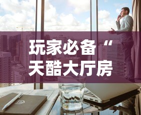 玩家必备“天酷大厅房间链接”房卡获取方法