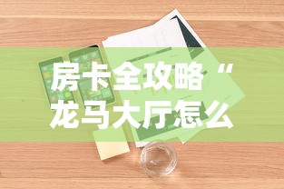 房卡全攻略“龙马大厅怎么买房卡”详细介绍房卡使用方式