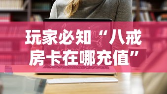 玩家必知“八戒房卡在哪充值”获取房卡方式