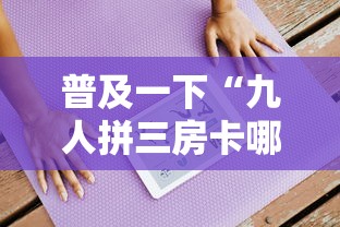 普及一下“九人拼三房卡哪里买”链接房卡在哪里获取