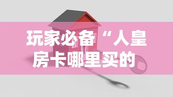 玩家必备“人皇房卡哪里买的 	”房卡使用方法介绍