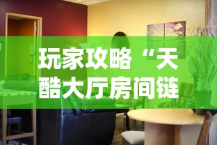 玩家攻略“天酷大厅房间链接”链接房卡在哪里获取