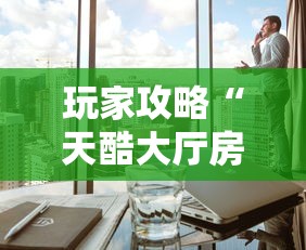 玩家攻略“天酷大厅房间链接”链接房卡在哪里获取