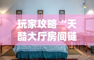 玩家攻略“天酷大厅房间链接”链接房卡在哪里获取