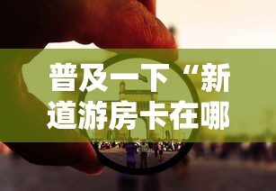 普及一下“新道游房卡在哪买”房卡获取方法
