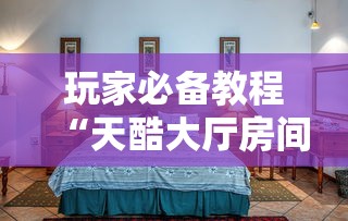 玩家必备教程“天酷大厅房间链接	”如何获取房卡教程