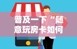普及一下“随意玩房卡如何买”链接房卡怎么充值