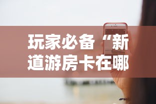 玩家必备“新道游房卡在哪买”哪里获取房卡