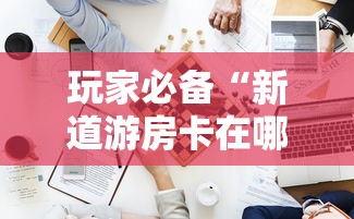 玩家必备“新道游房卡在哪买	”哪里获取房卡