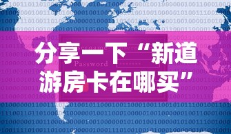 分享一下“新道游房卡在哪买	”链接房卡在哪里获取