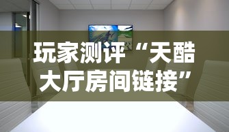 玩家测评“天酷大厅房间链接”详细房卡教程