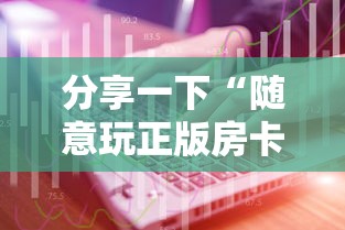 分享一下“随意玩正版房卡如何购买”详细介绍房卡使用方式