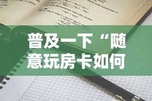 普及一下“随意玩房卡如何买”详细介绍房卡使用方式