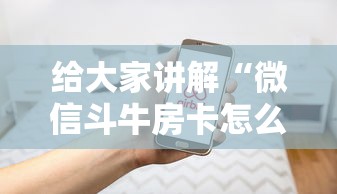 给大家讲解“微信斗牛房卡怎么开”房卡使用方法介绍