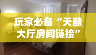 玩家必备“天酷大厅房间链接”如何获取房卡教程