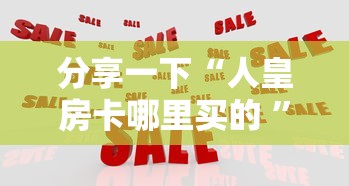 分享一下“人皇房卡哪里买的 ”房卡获取方法