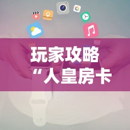 玩家攻略“人皇房卡哪里买的 	”房卡使用方法介绍