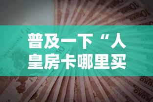 普及一下“人皇房卡哪里买的 ”哪里获取房卡