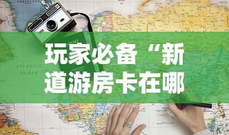 玩家必备“新道游房卡在哪买”详细房卡使用教程