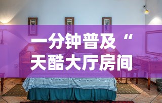 一分钟普及“天酷大厅房间链接”获取房卡方式