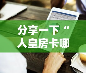 分享一下“人皇房卡哪里买的 	”获取房卡方式