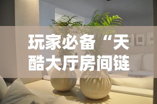 玩家必备“天酷大厅房间链接”购买房卡介绍