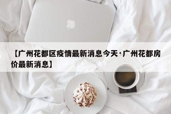 【广州花都区疫情最新消息今天·广州花都房价最新消息】