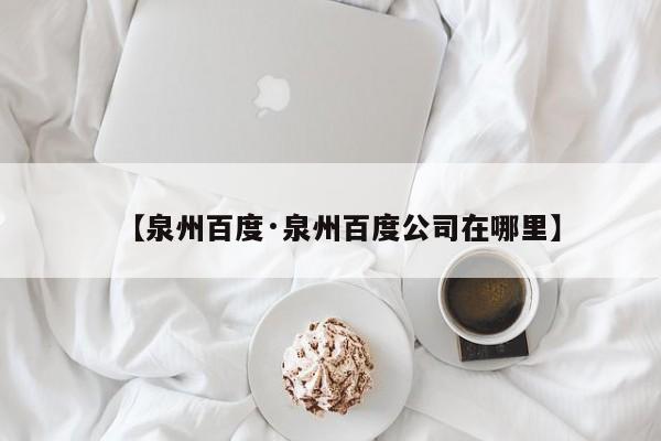 【泉州百度·泉州百度公司在哪里】