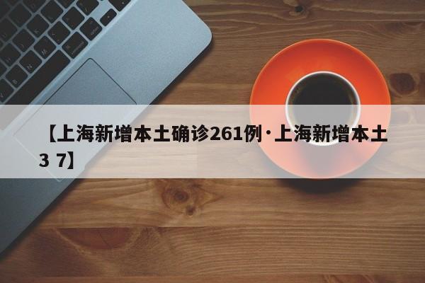 【上海新增本土确诊261例·上海新增本土3 7】