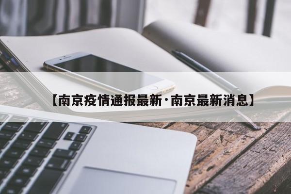 【南京疫情通报最新·南京最新消息】