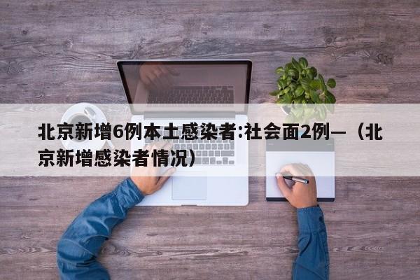 北京新增6例本土感染者:社会面2例—（北京新增感染者情况）