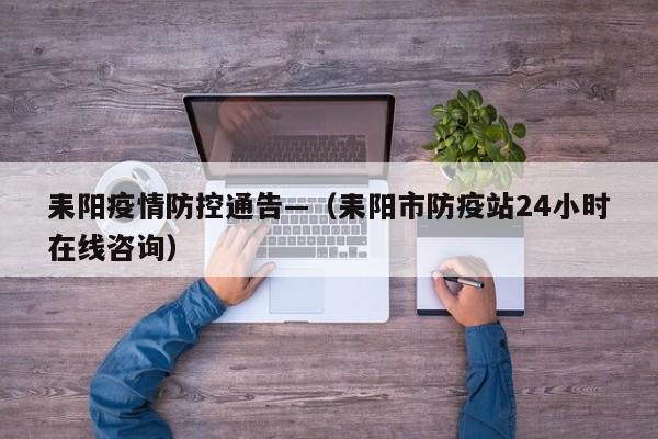 耒阳疫情防控通告—（耒阳市防疫站24小时在线咨询）