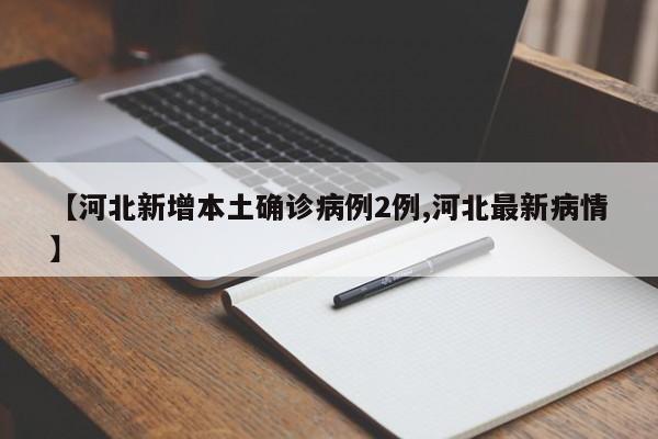 【河北新增本土确诊病例2例,河北最新病情】