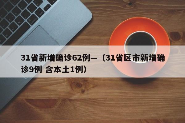 31省新增确诊62例—（31省区市新增确诊9例 含本土1例）