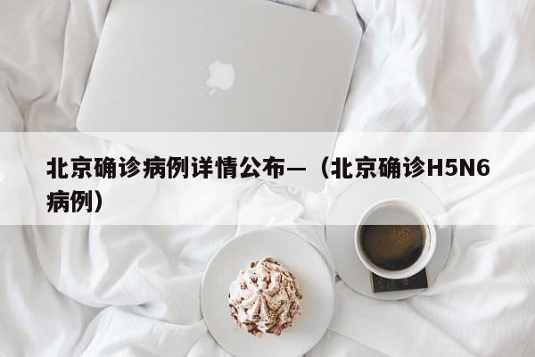 北京确诊病例详情公布—（北京确诊H5N6病例）