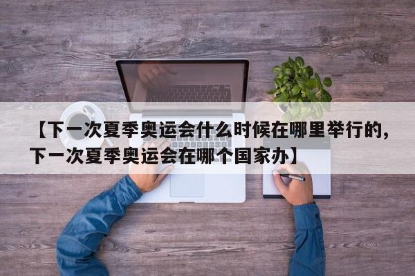 【下一次夏季奥运会什么时候在哪里举行的,下一次夏季奥运会在哪个国家办】