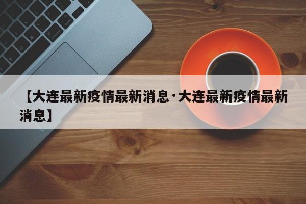 【大连最新疫情最新消息·大连最新疫情最新消息】