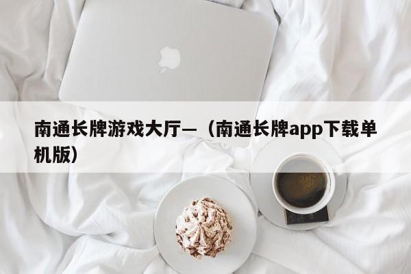 南通长牌游戏大厅—（南通长牌app下载单机版）