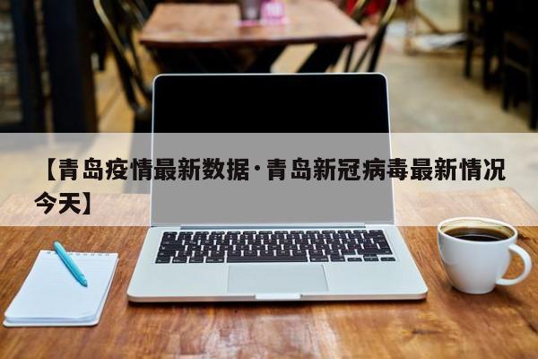 【青岛疫情最新数据·青岛新冠病毒最新情况今天】