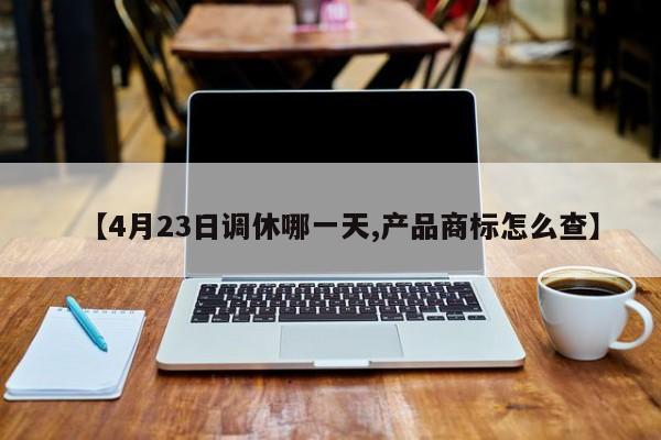 【4月23日调休哪一天,产品商标怎么查】