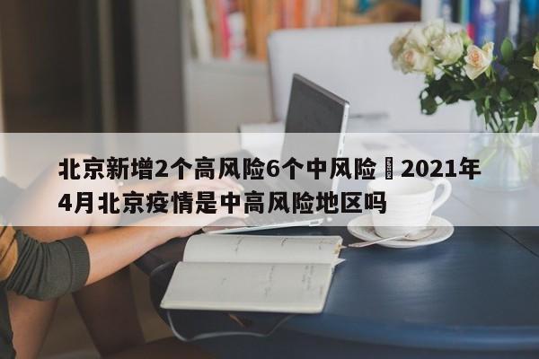 北京新增2个高风险6个中风险›2021年4月北京疫情是中高风险地区吗