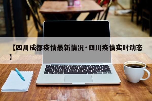 【四川成都疫情最新情况·四川疫情实时动态】