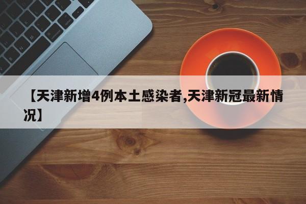 【天津新增4例本土感染者,天津新冠最新情况】