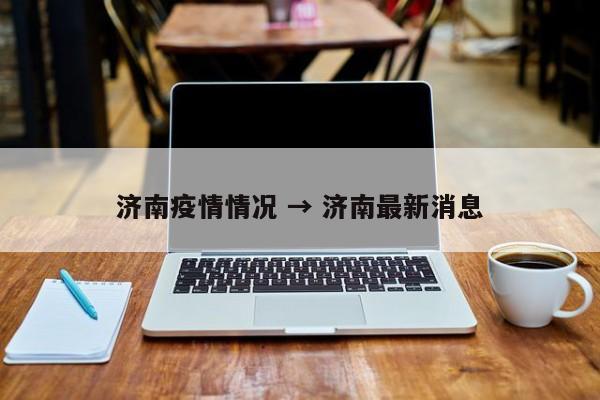 济南疫情情况 → 济南最新消息