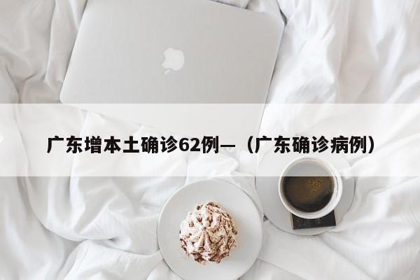 广东增本土确诊62例—（广东确诊病例）