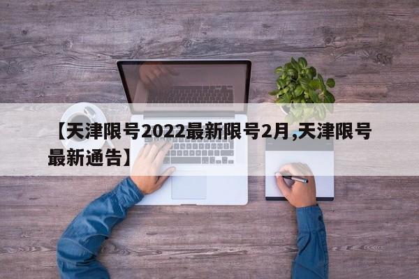 【天津限号2022最新限号2月,天津限号最新通告】