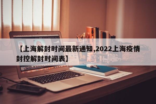 【上海解封时间最新通知,2022上海疫情封控解封时间表】