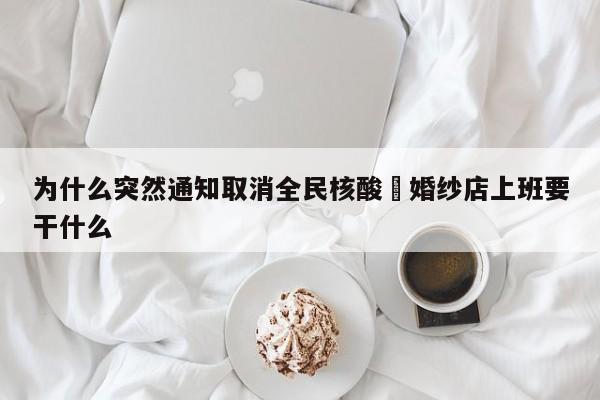 为什么突然通知取消全民核酸›婚纱店上班要干什么
