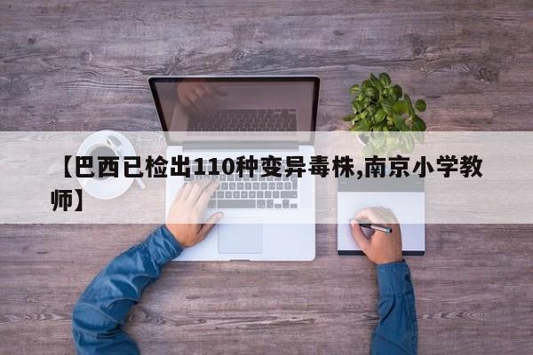 【巴西已检出110种变异毒株,南京小学教师】