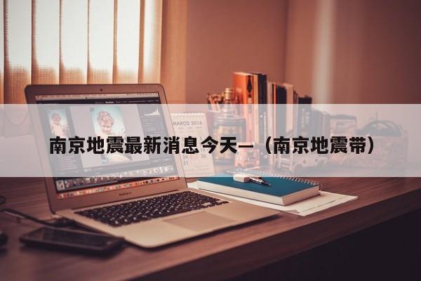 南京地震最新消息今天—（南京地震带）